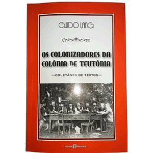 Os Colonizadores da Colônia Teutônia: Coletânea de Textos - Guido Lang